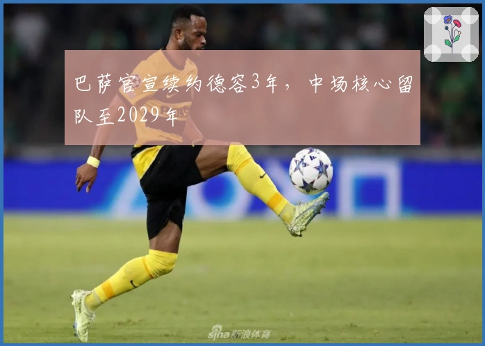 巴萨官宣续约德容3年，中场核心留队至2029年