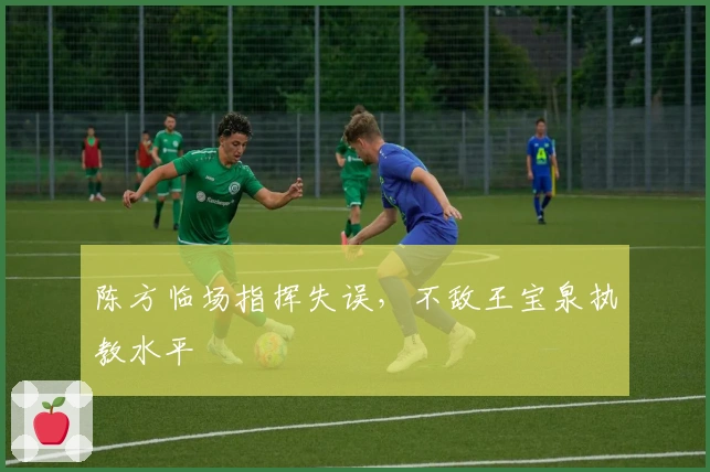 陈方临场指挥失误，不敌王宝泉执教水平