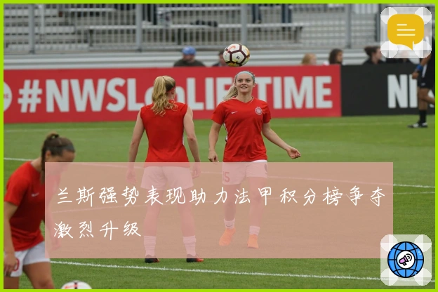 兰斯强势表现助力法甲积分榜争夺激烈升级