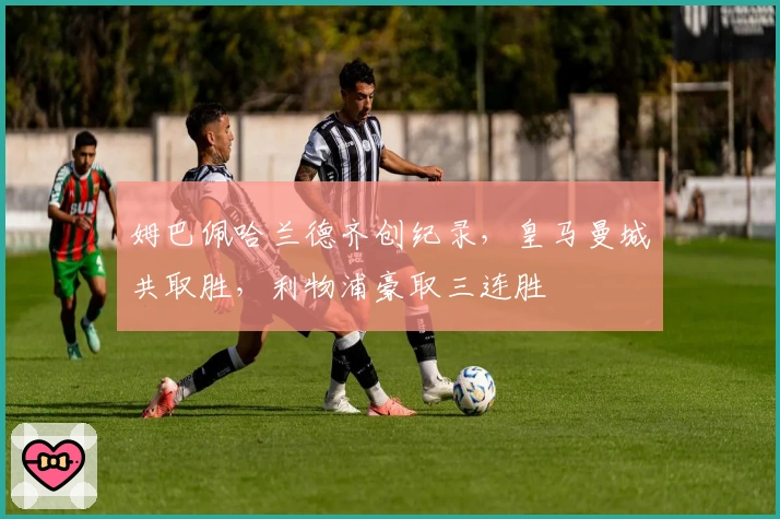 姆巴佩哈兰德齐创纪录，皇马曼城共取胜，利物浦豪取三连胜