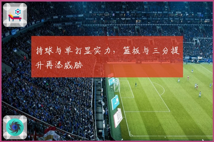 持球与单打显实力，篮板与三分提升再添威胁