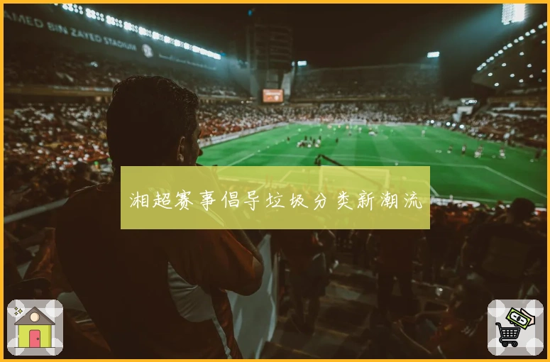 湘超赛事倡导垃圾分类新潮流