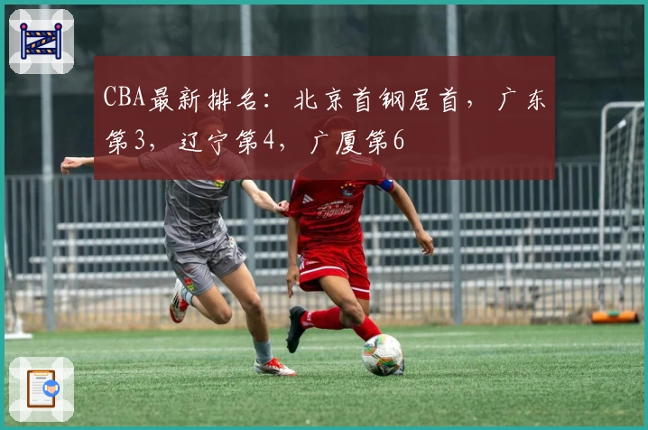 CBA最新排名：北京首钢居首，广东第3，辽宁第4，广厦第6