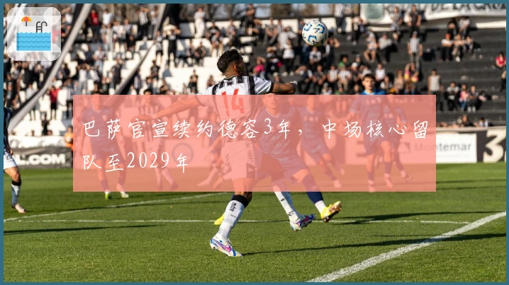 巴萨官宣续约德容3年，中场核心留队至2029年