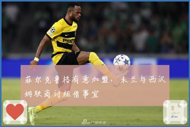 菲尔克鲁格有意加盟，米兰与西汉姆联商讨租借事宜