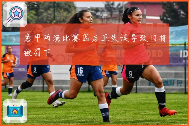 意甲两场比赛因后卫失误导致门将被罚下