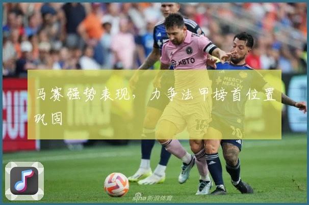 马赛强势表现，力争法甲榜首位置巩固