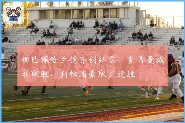 姆巴佩哈兰德齐创纪录，皇马曼城共取胜，利物浦豪取三连胜