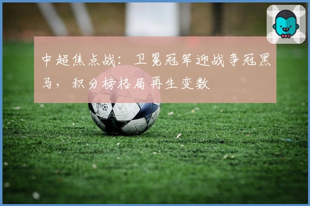 中超焦点战：卫冕冠军迎战争冠黑马，积分榜格局再生变数