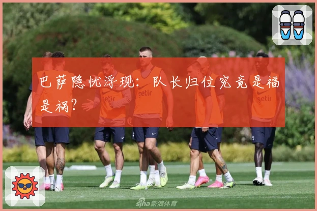 巴萨隐忧浮现：队长归位究竟是福是祸？