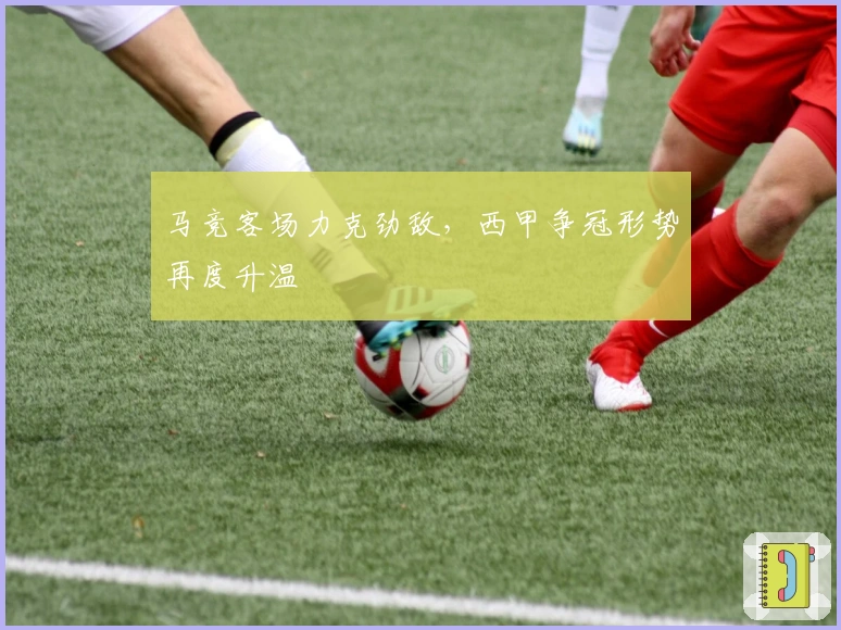 马竞客场力克劲敌，西甲争冠形势再度升温
