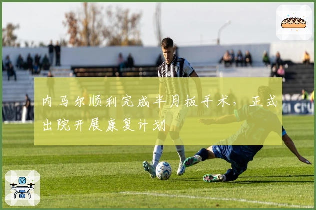 内马尔顺利完成半月板手术，正式出院开展康复计划