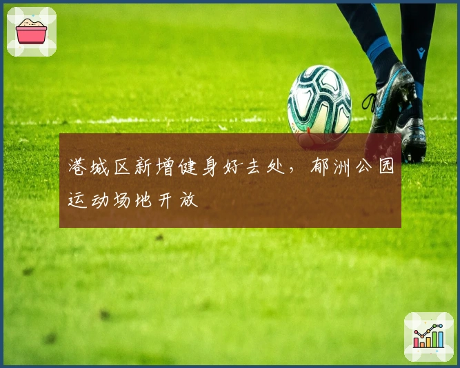 港城区新增健身好去处,郁洲公园运动场地开放