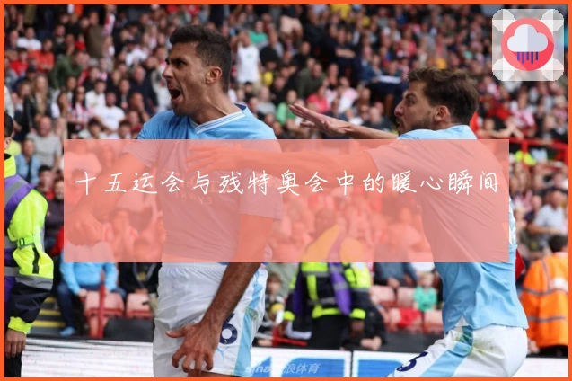 十五运会与残特奥会中的暖心瞬间