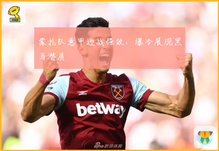 蒙扎队意甲迎战强敌，爆冷展现黑马潜质