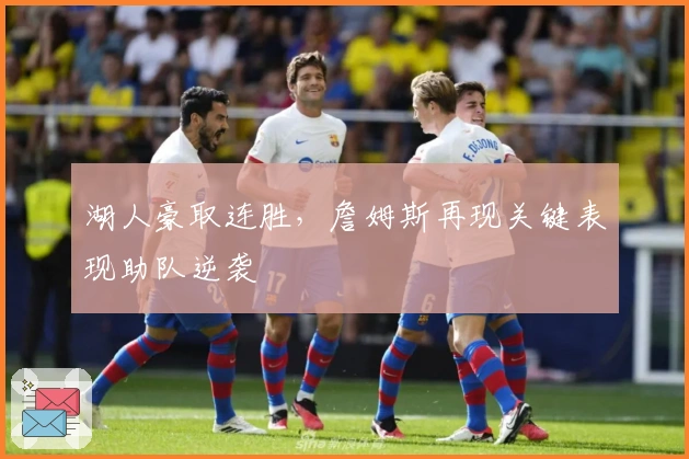 湖人豪取连胜，詹姆斯再现关键表现助队逆袭